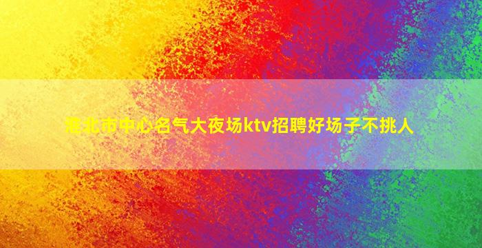 淮北市中心名气大夜场ktv招聘好场子不挑人